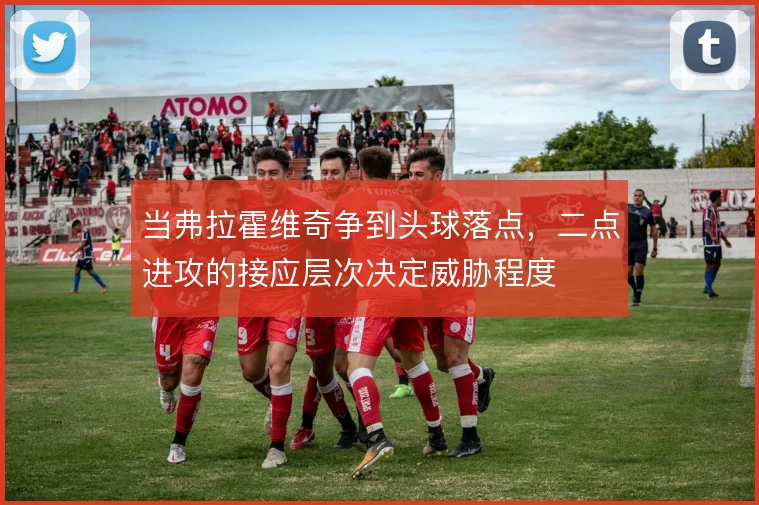 当弗拉霍维奇争到头球落点，二点进攻的接应层次决定威胁程度