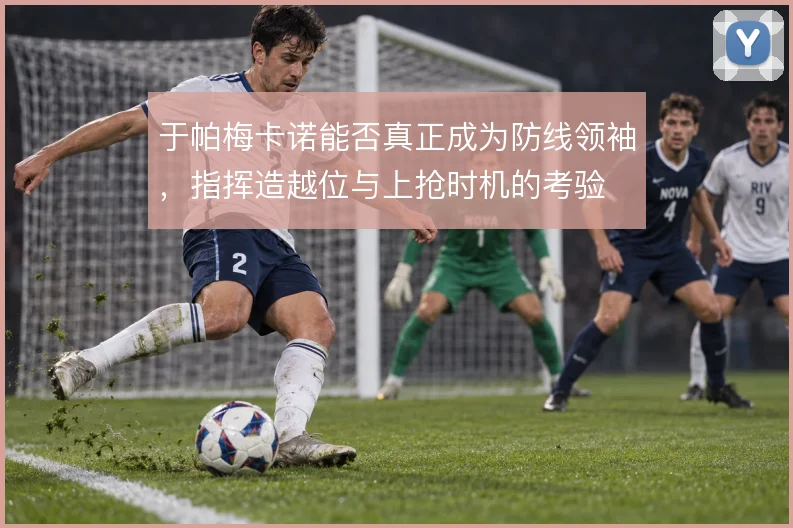 于帕梅卡诺能否真正成为防线领袖,指挥造越位与上抢时机的考验