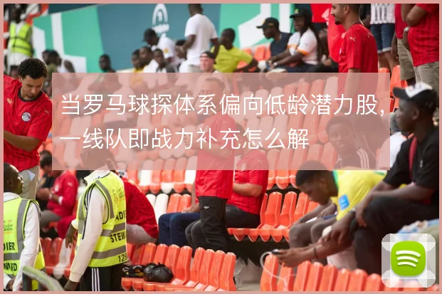当罗马球探体系偏向低龄潜力股，一线队即战力补充怎么解