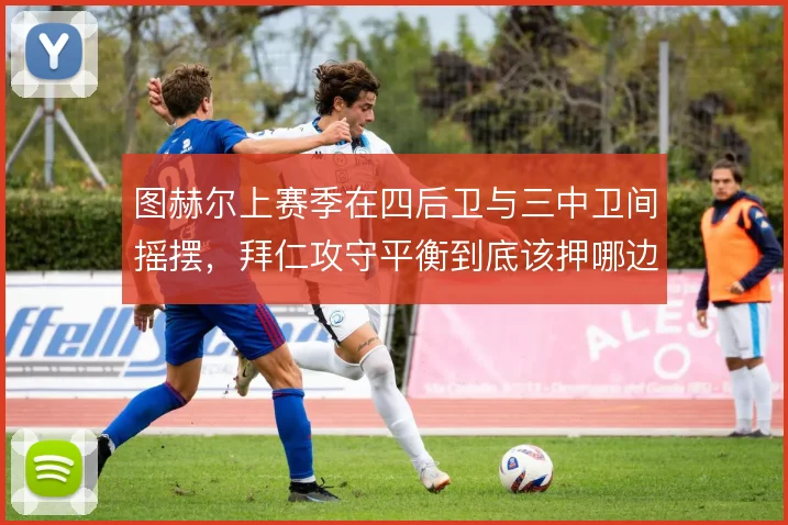 图赫尔上赛季在四后卫与三中卫间摇摆，拜仁攻守平衡到底该押哪边