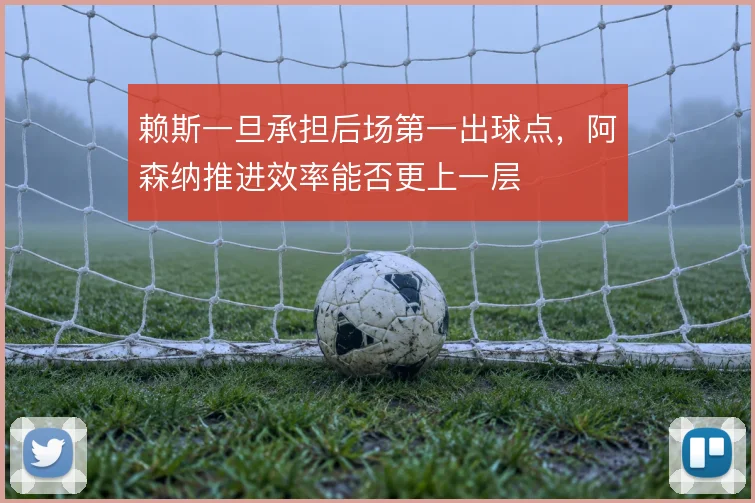 赖斯一旦承担后场第一出球点，阿森纳推进效率能否更上一层