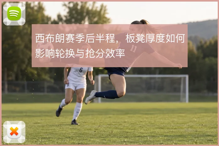 西布朗赛季后半程,板凳厚度如何影响轮换与抢分效率