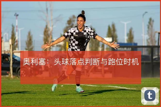奥利塞:头球落点判断与跑位时机