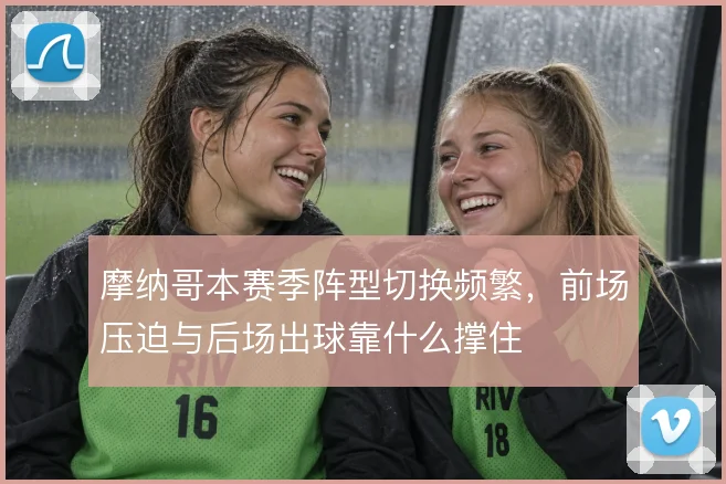 摩纳哥本赛季阵型切换频繁，前场压迫与后场出球靠什么撑住