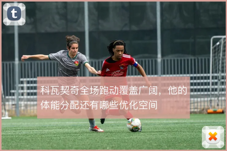 科瓦契奇全场跑动覆盖广阔，他的体能分配还有哪些优化空间