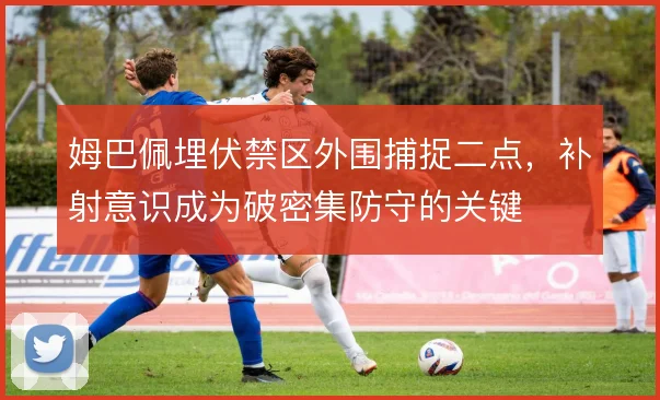 姆巴佩埋伏禁区外围捕捉二点,补射意识成为破密集防守的关键