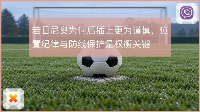 若日尼奥为何后插上更为谨慎，位置纪律与防线保护是权衡关键
