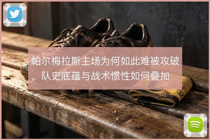 帕尔梅拉斯主场为何如此难被攻破,队史底蕴与战术惯性如何叠加
