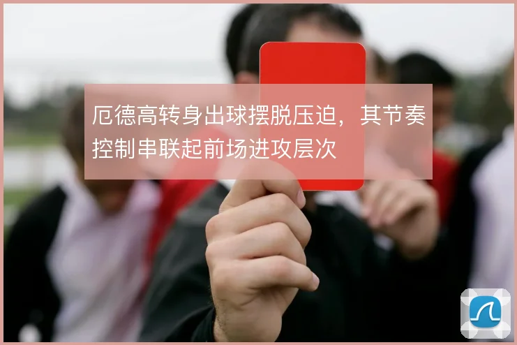 厄德高转身出球摆脱压迫，其节奏控制串联起前场进攻层次