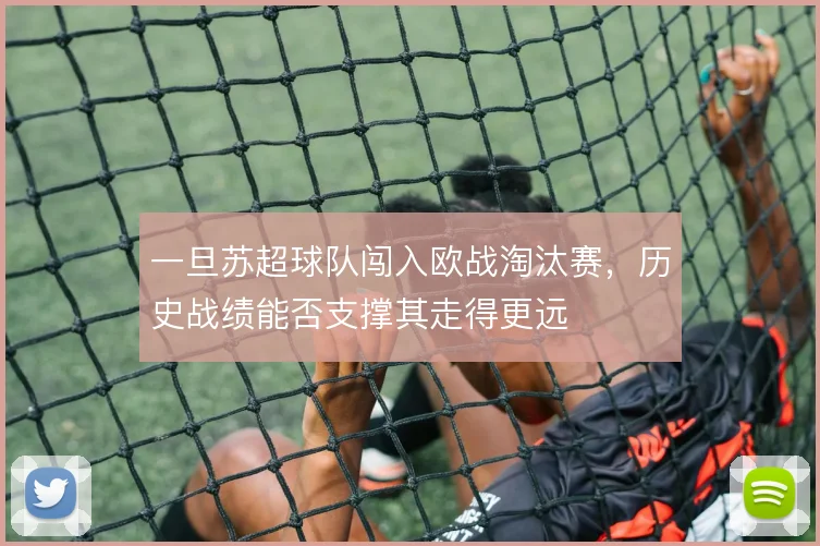 一旦苏超球队闯入欧战淘汰赛,历史战绩能否支撑其走得更远