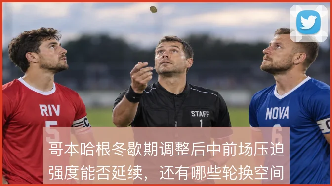 哥本哈根冬歇期调整后中前场压迫强度能否延续，还有哪些轮换空间可挖
