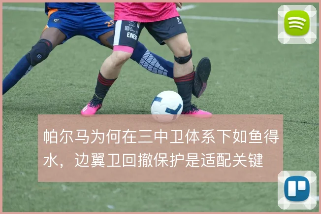 帕尔马为何在三中卫体系下如鱼得水，边翼卫回撤保护是适配关键
