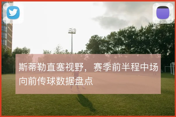 斯蒂勒直塞视野,赛季前半程中场向前传球数据盘点