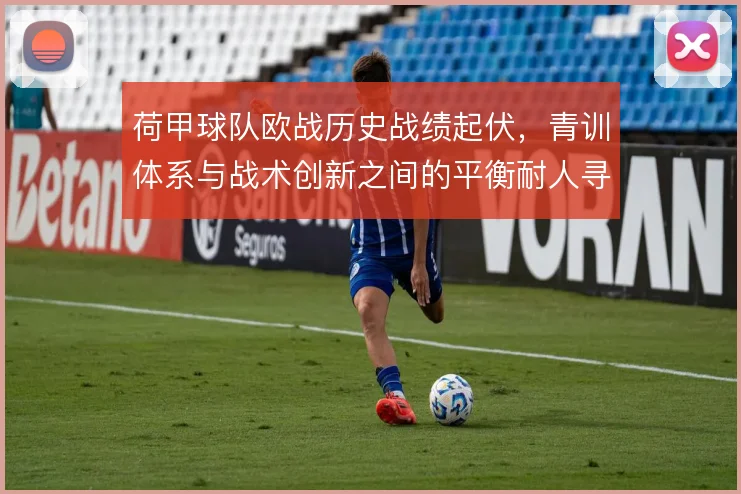 荷甲球队欧战历史战绩起伏,青训体系与战术创新之间的平衡耐人寻味