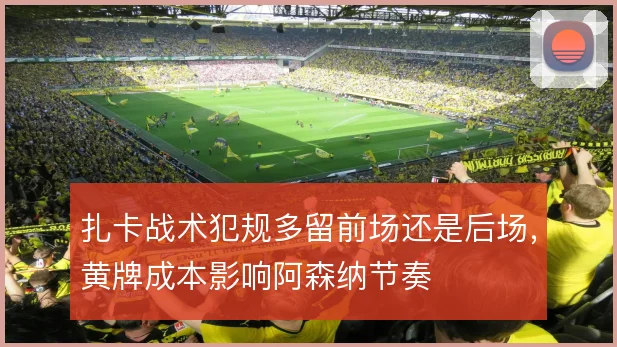 扎卡战术犯规多留前场还是后场,黄牌成本影响阿森纳节奏