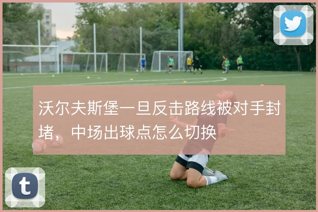 沃尔夫斯堡一旦反击路线被对手封堵,中场出球点怎么切换