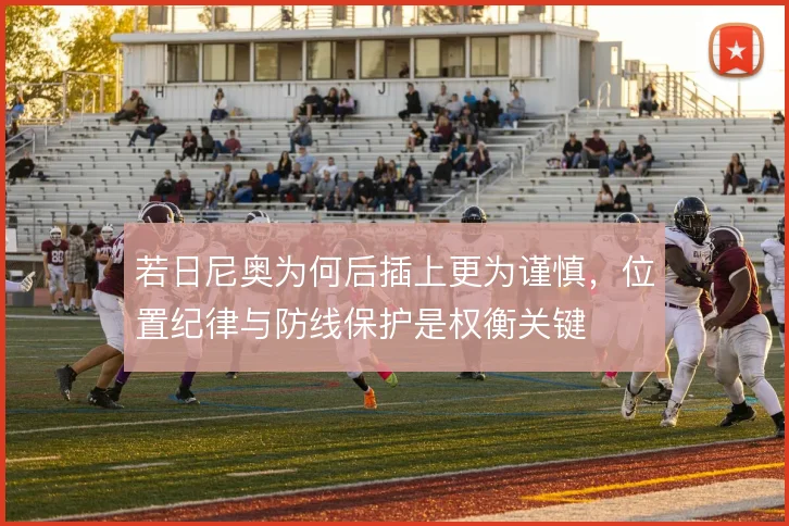 若日尼奥为何后插上更为谨慎，位置纪律与防线保护是权衡关键
