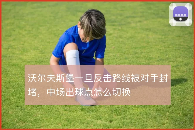 沃尔夫斯堡一旦反击路线被对手封堵,中场出球点怎么切换