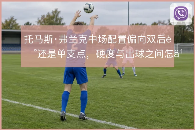 托马斯·弗兰克中场配置偏向双后腰还是单支点,硬度与出球之间怎么选