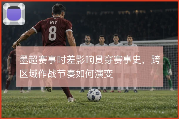 墨超赛事时差影响贯穿赛事史,跨区域作战节奏如何演变