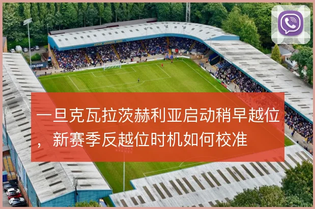 一旦克瓦拉茨赫利亚启动稍早越位,新赛季反越位时机如何校准