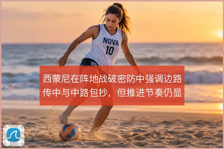 西蒙尼在阵地战破密防中强调边路传中与中路包抄,但推进节奏仍显滞涩