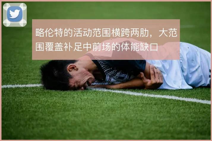 略伦特的活动范围横跨两肋,大范围覆盖补足中前场的体能缺口