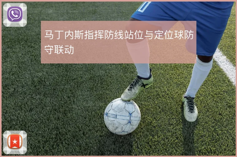 马丁内斯指挥防线站位与定位球防守联动
