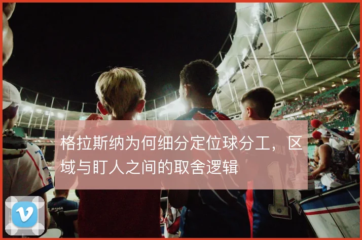 格拉斯纳为何细分定位球分工,区域与盯人之间的取舍逻辑