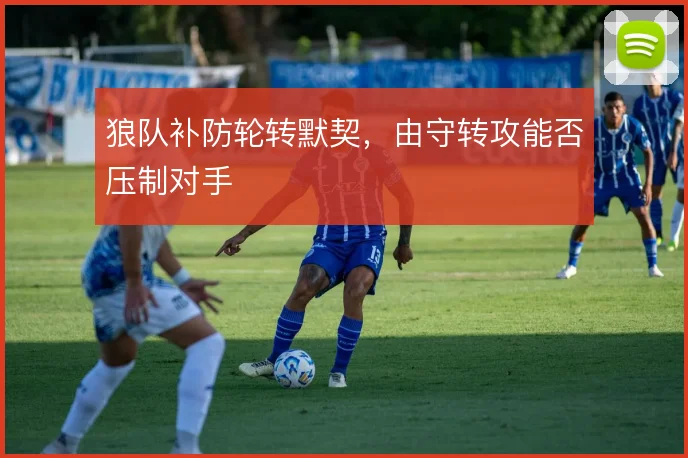 狼队补防轮转默契,由守转攻能否压制对手