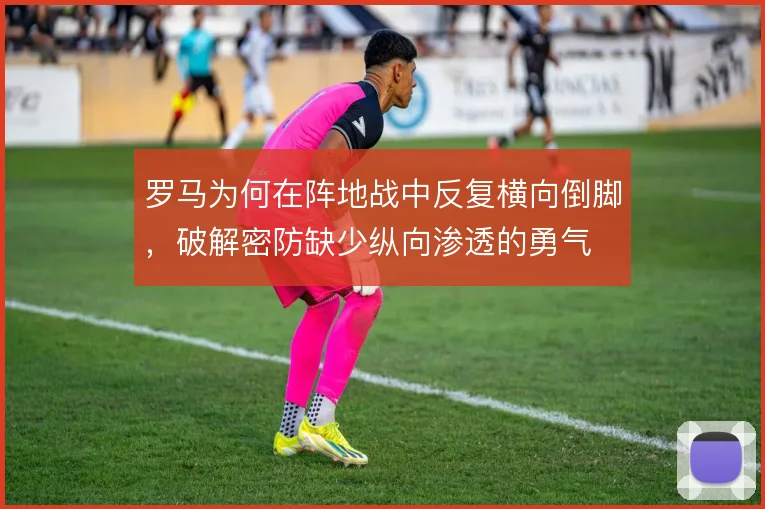 罗马为何在阵地战中反复横向倒脚，破解密防缺少纵向渗透的勇气