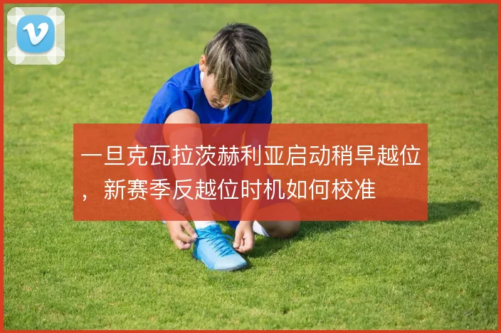 一旦克瓦拉茨赫利亚启动稍早越位,新赛季反越位时机如何校准