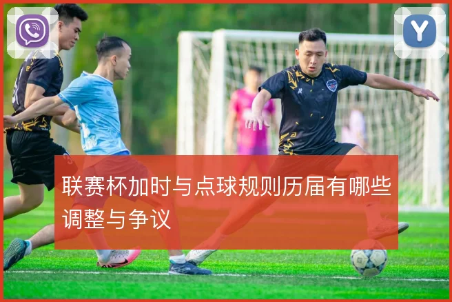联赛杯加时与点球规则历届有哪些调整与争议