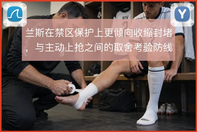 兰斯在禁区保护上更倾向收缩封堵,与主动上抢之间的取舍考验防线协同