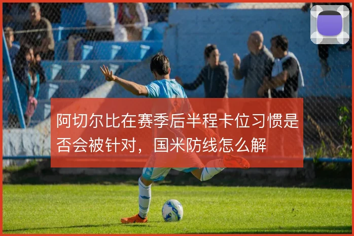阿切尔比在赛季后半程卡位习惯是否会被针对，国米防线怎么解