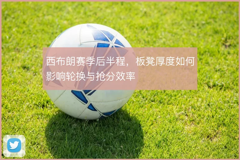 西布朗赛季后半程,板凳厚度如何影响轮换与抢分效率
